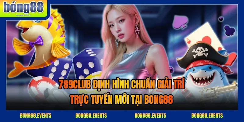 789CLUB không gian giải trí Las Vegas trực tuyến 2026 với chuẩn vận hành mới tại BONG88